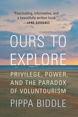 Ours to Explore: Privilege, Power, and the Paradox of Voluntourism by Biddle, Pippa