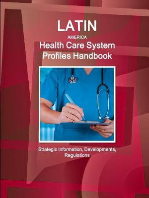 Latin America Health Care System Profiles Handbook - Strategic Information, Developments, Regulations by Ibp, Inc