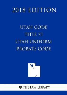 Utah Code - Title 75 - Utah Uniform Probate Code (2018 Edition) by The Law Library