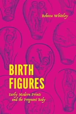 Birth Figures: Early Modern Prints and the Pregnant Body by Whiteley, Rebecca