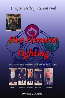 Five Element Fighting: The study and training of fighting body types by Adams, Wayne Matthew