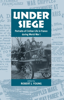 Under Siege: Portraits of Civilian Life in France During World War I by Young, Robert J.