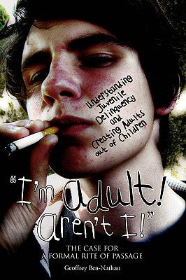 "I'm Adult! Aren't I!": Understanding Juvenile Delinquency and Creating Adults out of Children: The Case for a Formal Rite of Passage by Ben-Nathan, Geoffrey