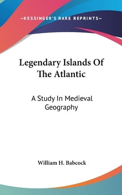 Legendary Islands Of The Atlantic: A Study In Medieval Geography by Babcock, William H.