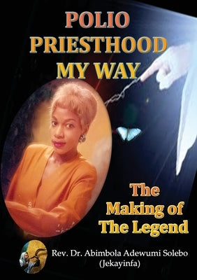 Polio Priesthood My Way: The Making of the Legend by Solebo, Abimbola Adewumi