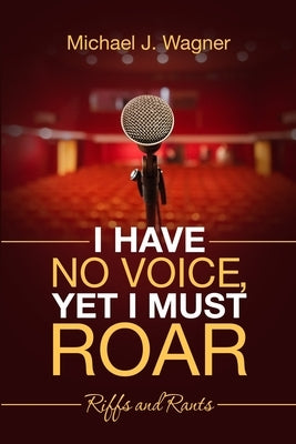 I Have No Voice, Yet I Must Roar: Riffs and Rants by Wagner, Michael J.