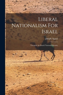 Liberal Nationalism For Israel: Towards An Israeli National Identity by Agassi, Joseph