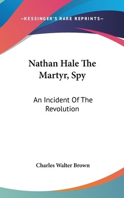 Nathan Hale The Martyr, Spy: An Incident Of The Revolution by Brown, Charles Walter