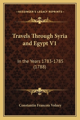 Travels Through Syria and Egypt V1: In the Years 1783-1785 (1788) by Volney, Constantin Francois