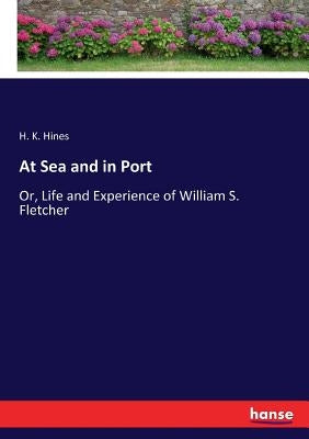 At Sea and in Port: Or, Life and Experience of William S. Fletcher by Hines, H. K.