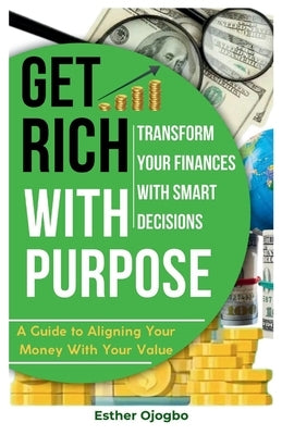 Get Rich with Purpose: Transform Your Finances with Smart Decisions by Ojogbo, Esther