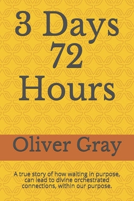 3 Days 72 Hours: A true story of how waiting in purpose, can lead to divine orchestrated connections, within our purpose. by Gray, Oliver