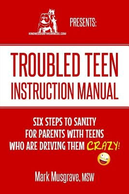 Troubled Teen Instruction Manual: Six Steps to Sanity for Parents with Teens who are Driving Them Crazy! by Musgrave, Mark