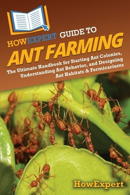 HowExpert Guide to Ant Farming: The Ultimate Handbook for Starting Ant Colonies, Understanding Ant Behavior, and Designing Ant Habitats & Formicariums by Howexpert