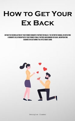 How to Get Your Ex Back: Obtain The Reconciliation Of Your Former Romantic Partner For Males: The Definitive Manual On Initiating A Romantic Relations by Cramer, Georgios