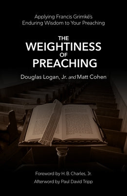 The Weightiness of Preaching: Applying Francis Grimké's Enduring Wisdom to Your Preaching by Logan, Doug, Jr.