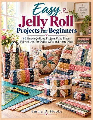 Easy Jelly Roll Projects for Beginners: 25 Simple Quilting Projects Using Precut Fabric Strips for Quilts, Gifts, and Home Décor by Hooke, Emma D.
