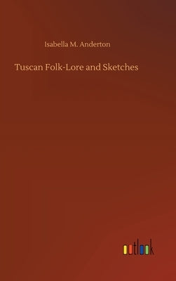 Tuscan Folk-Lore and Sketches by Anderton, Isabella M.