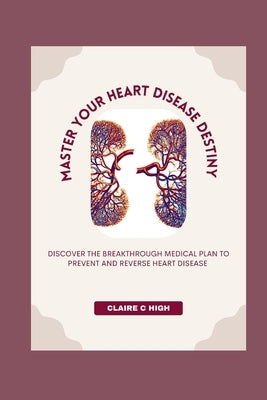 Master Your Heart Disease Destiny: Discover The Breakthrough Medical Plan To Prevent And Reverse Heart Disease by High, Claire