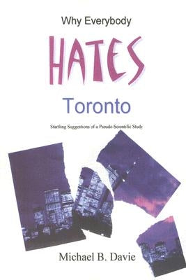 Why Everybody Hates Toronto: Startling Suggestions of a Pseudo-Scientific Study by Davie, Michael B.