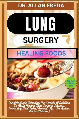 Lung Surgery Healing Foods: Complete Guide Unlocking The Secrets Of Nutrition To Rapid Healing After Surgery Success, Nourishing Meal Plans, Recip by Freda, Allan