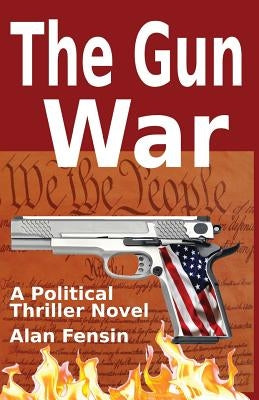 The Gun War: Gun Grabbers Incite a Revolutionary War Where Establishment Politicians Die One by One by Fensin, Alan
