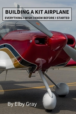 Building a Kit Airplane: Everything I Wish I Knew Before I Started by Gray, Elby