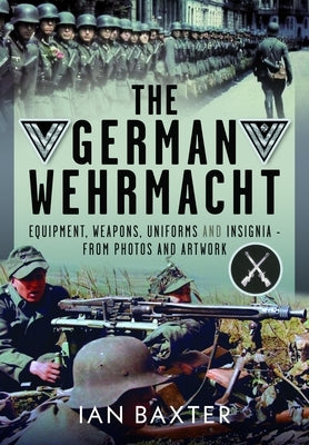 The German Wehrmacht: Equipment, Weapons, Uniforms and Insignia - From Photos and Artwork by Baxter, Ian