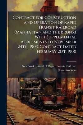 Contract for Construction and Operation of Rapid Transit Railroad (Manhattan and the Bronx) With Supplemental Agreements to November 24th, 1903. Contr by New York (N Y ) Board of Rapid Transit