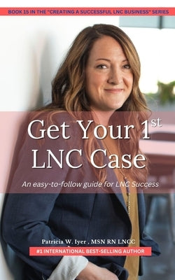 Get Your First LNC Case: An Easy-to-Follow Guide to Success by Iyer, Patricia W.