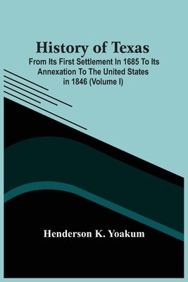 History Of Texas; From Its First Settlement In 1685 To Its Annexation To The United States In 1846 (Volume I) by K. Yoakum, Henderson