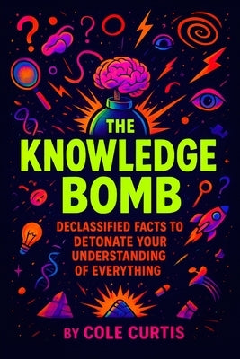 The Knowledge Bomb: Declassified Facts to Detonate Your Understanding of Everything by Curtis, Cole