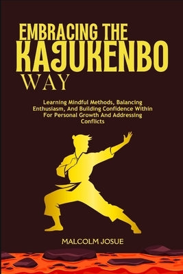 Embracing the Kajukenbo Way: Learning Mindful Methods, Balancing Enthusiasm, And Building Confidence Within For Personal Growth And Addressing Conflic by Josue, Malcolm
