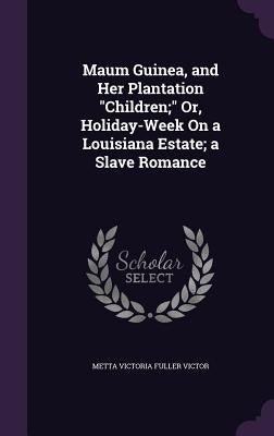 Maum Guinea, and Her Plantation "Children;" Or, Holiday-Week On a Louisiana Estate; a Slave Romance by Victor, Metta Victoria Fuller