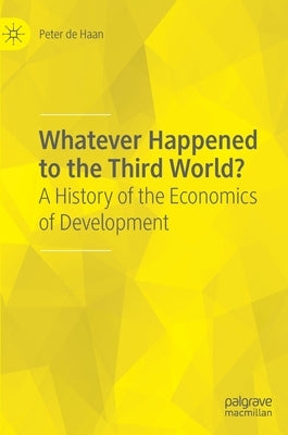 Whatever Happened to the Third World?: A History of the Economics of Development by de Haan, Peter