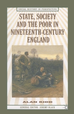 State, Society and the Poor in Nineteenth-Century England: In Nineteenth-Century England by Kidd, Alan