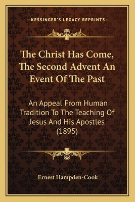 The Christ Has Come, The Second Advent An Event Of The Past: An Appeal From Human Tradition To The Teaching Of Jesus And His Apostles (1895) by Hampden-Cook, Ernest