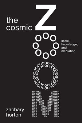 The Cosmic Zoom: Scale, Knowledge, and Mediation by Horton, Zachary