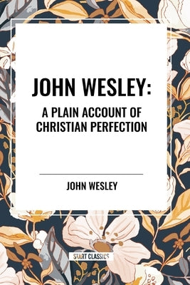 John Wesley: A Plain Account of Christian Perfection by Wesley, John