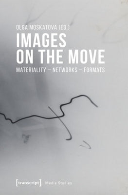 Images on the Move: Materiality - Networks - Formats by Moskatova, Olga