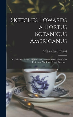 Sketches Towards a Hortus Botanicus Americanus; or, Coloured Plates ... of New and Valuable Plants of the West Indies and North and South America .. by Titford, William Jowit 1784-1823?