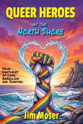 Queer Heroes of the North Shore: Four Centuries of Love, Rebellion and Survival by Moser, Jim