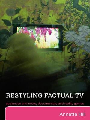 Restyling Factual TV: Audiences and News, Documentary and Reality Genres by Hill, Annette