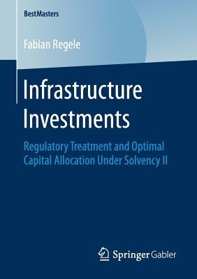 Infrastructure Investments: Regulatory Treatment and Optimal Capital Allocation Under Solvency II by Regele, Fabian