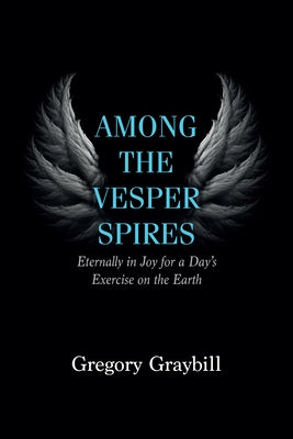 Among the Vesper Spires: Eternally in Joy for a Day's Exercise on the Earth by Graybill, Gregory