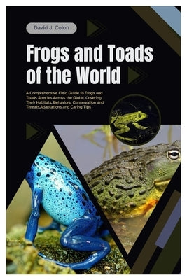 Frogs and Toads of the World: A Comprehensive Field Guide to Frogs and Toads Species Across the Globe, Covering Their Habitats, Behaviors, Conservat by Colon, David J.