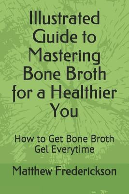 Illustrated Guide to Mastering Bone Broth for a Healthier You: How to Get Bone Broth Gel Everytime by Frederickson, Matthew