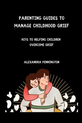 Parenting guides to manage childhood grief: keys to helping children overcome grief by Pennington, Alexandra