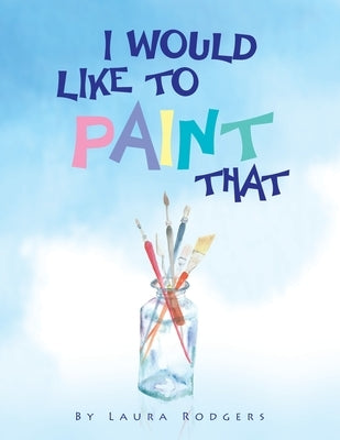 I Would Like to Paint That by Rodgers, Laura