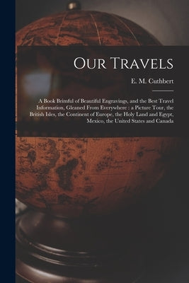 Our Travels [microform]: a Book Brimful of Beautiful Engravings, and the Best Travel Information, Gleaned From Everywhere: a Picture Tour, the by Cuthbert, E. M. (Estelle Mary) B. 1868